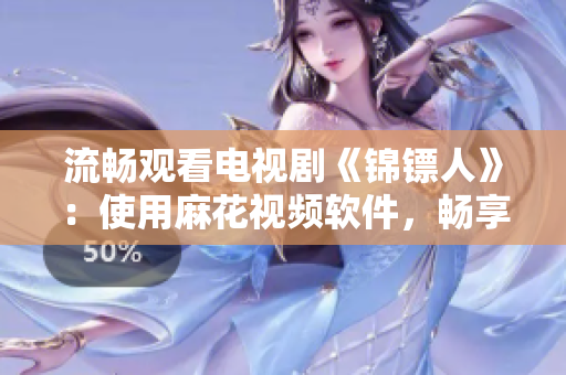 流畅观看电视剧《锦镖人》：使用麻花视频软件，畅享高清视觉盛宴
