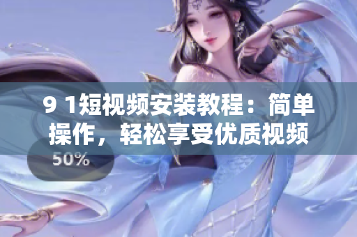 9 1短视频安装教程：简单操作，轻松享受优质视频
