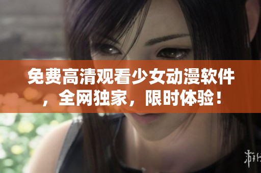 免费高清观看少女动漫软件，全网独家，限时体验！