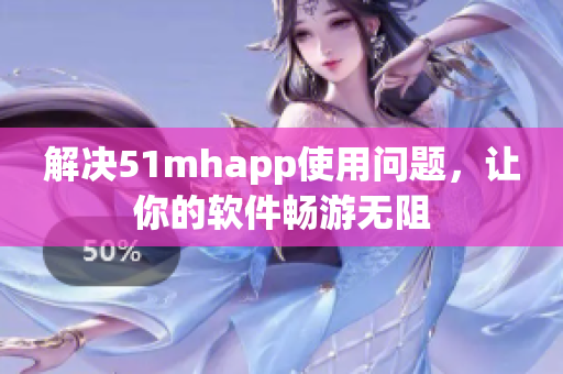 解决51mhapp使用问题，让你的软件畅游无阻