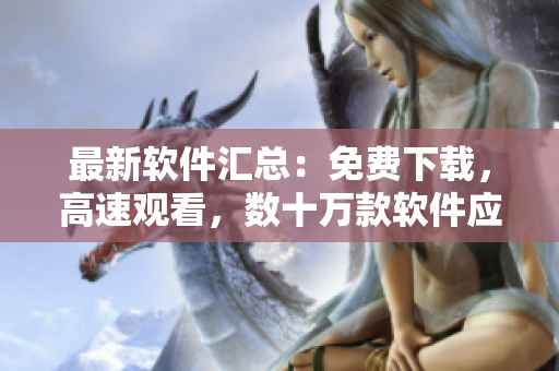 最新软件汇总：免费下载，高速观看，数十万款软件应有尽有！