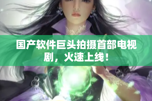 国产软件巨头拍摄首部电视剧，火速上线！