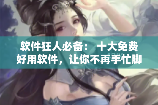 软件狂人必备： 十大免费好用软件，让你不再手忙脚乱！