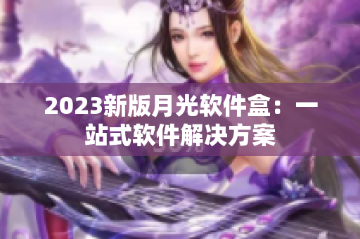 2023新版月光软件盒：一站式软件解决方案