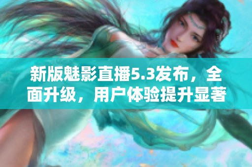 新版魅影直播5.3发布，全面升级，用户体验提升显著