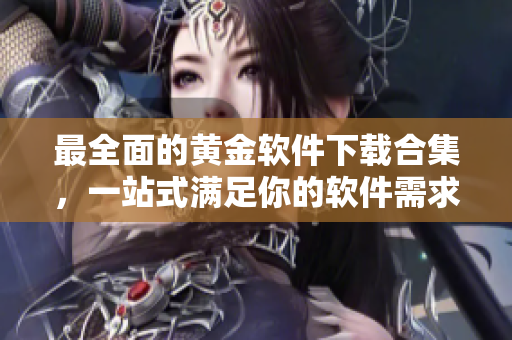 最全面的黄金软件下载合集，一站式满足你的软件需求！