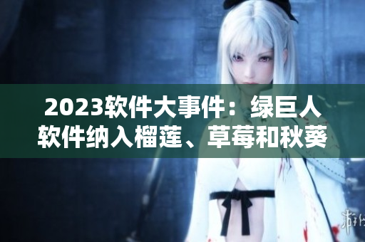 2023软件大事件：绿巨人软件纳入榴莲、草莓和秋葵等多元素满足用户需求