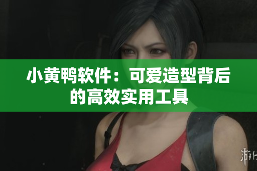 小黄鸭软件：可爱造型背后的高效实用工具