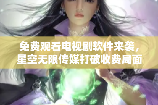 免费观看电视剧软件来袭，星空无限传媒打破收费局面