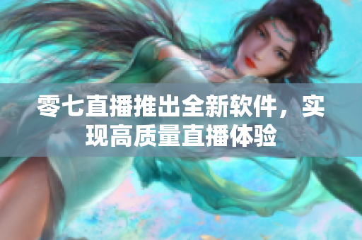 零七直播推出全新软件，实现高质量直播体验