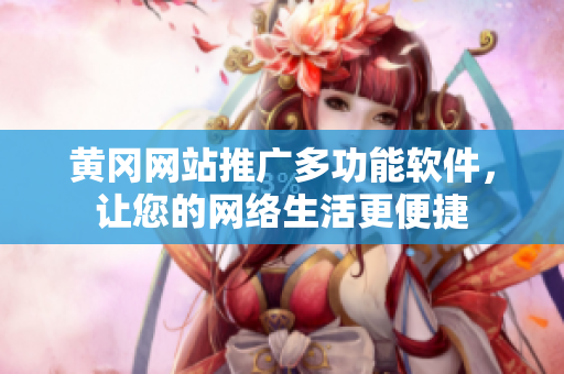 黄冈网站推广多功能软件，让您的网络生活更便捷