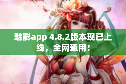 魅影app 4.8.2版本现已上线，全网通用！