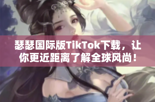 瑟瑟国际版TikTok下载，让你更近距离了解全球风尚！
