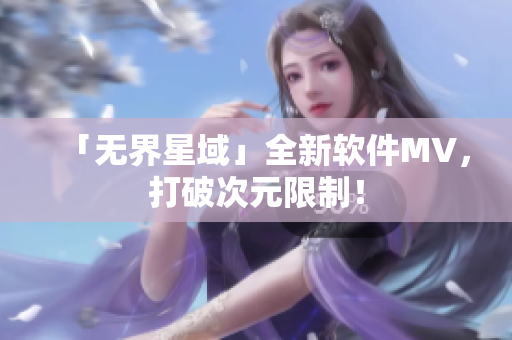 「无界星域」全新软件MV，打破次元限制！
