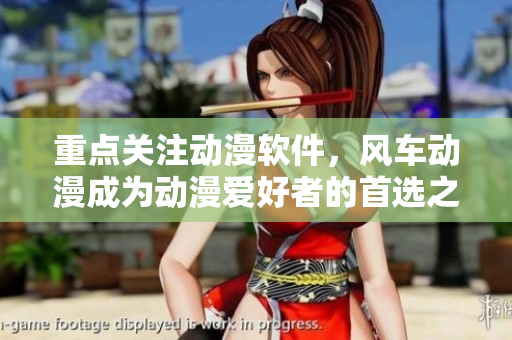重点关注动漫软件，风车动漫成为动漫爱好者的首选之一