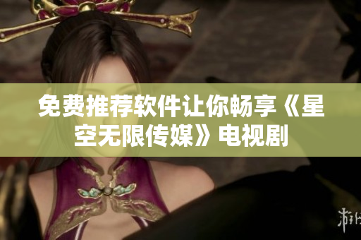 免费推荐软件让你畅享《星空无限传媒》电视剧