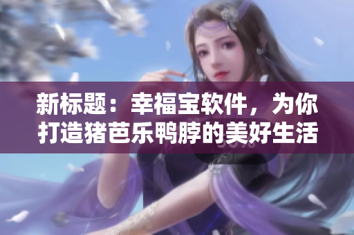 新标题：幸福宝软件，为你打造猪芭乐鸭脖的美好生活