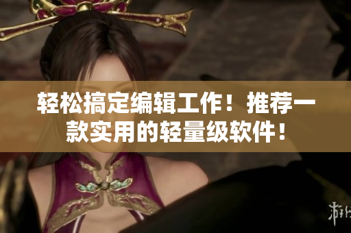 轻松搞定编辑工作！推荐一款实用的轻量级软件！
