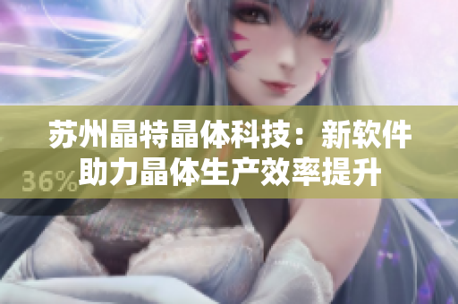 苏州晶特晶体科技：新软件助力晶体生产效率提升