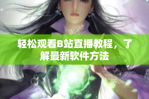 轻松观看B站直播教程，了解最新软件方法