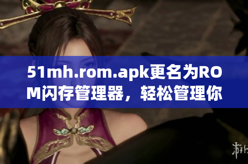51mh.rom.apk更名为ROM闪存管理器，轻松管理你的ROM闪存
