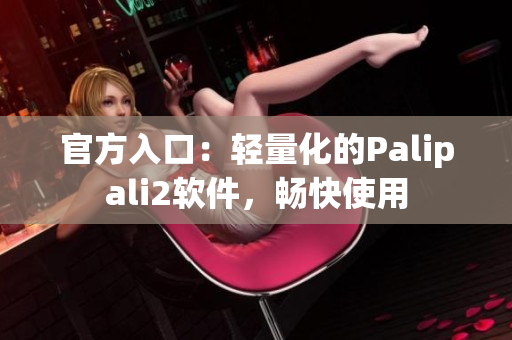 官方入口：轻量化的Palipali2软件，畅快使用