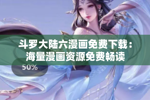 斗罗大陆六漫画免费下载：海量漫画资源免费畅读