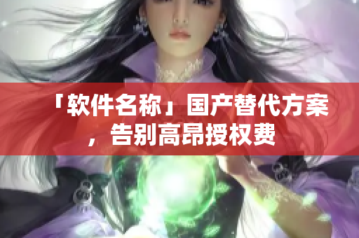 「软件名称」国产替代方案，告别高昂授权费