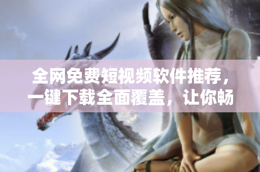 全网免费短视频软件推荐，一键下载全面覆盖，让你畅享精彩内容！