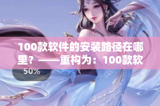 100款软件的安装路径在哪里？——重构为：100款软件安装教程，轻松安装软件