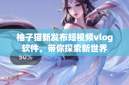 柚子猫新发布短视频vlog软件，带你探索新世界