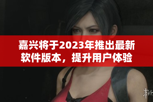 嘉兴将于2023年推出最新软件版本，提升用户体验