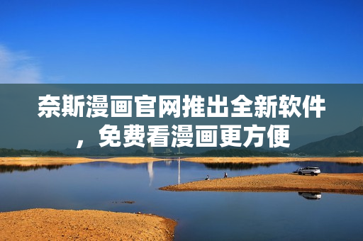 奈斯漫画官网推出全新软件，免费看漫画更方便