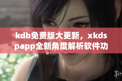 kdb免费版大更新，xkdspapp全新角度解析软件功能！