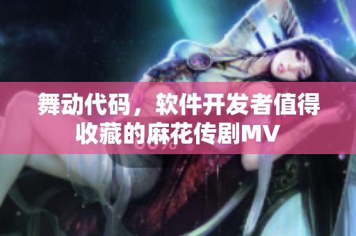 舞动代码，软件开发者值得收藏的麻花传剧MV