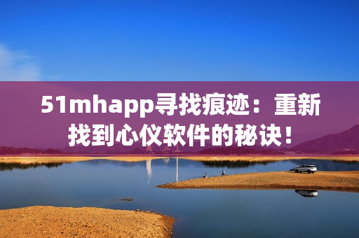 51mhapp寻找痕迹：重新找到心仪软件的秘诀！