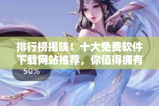 排行榜揭晓！十大免费软件下载网站推荐，你值得拥有！