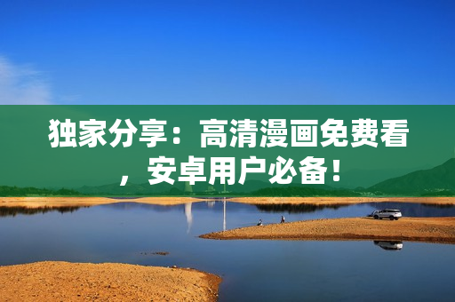 独家分享：高清漫画免费看，安卓用户必备！