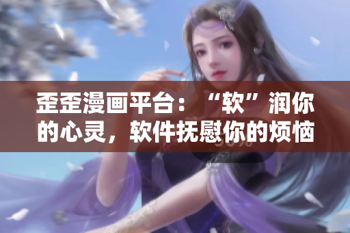 歪歪漫画平台：“软”润你的心灵，软件抚慰你的烦恼！
