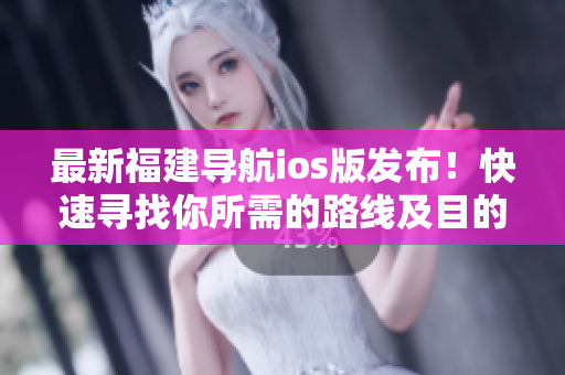 最新福建导航ios版发布！快速寻找你所需的路线及目的地！