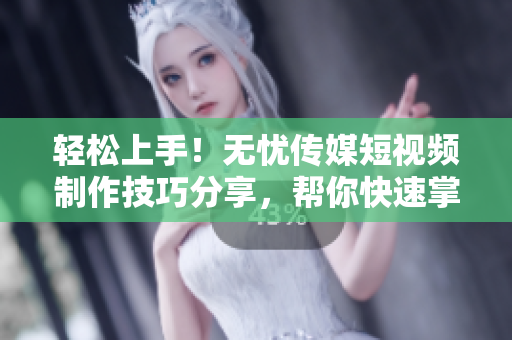 轻松上手！无忧传媒短视频制作技巧分享，帮你快速掌握软件制作！