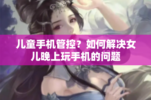 儿童手机管控？如何解决女儿晚上玩手机的问题