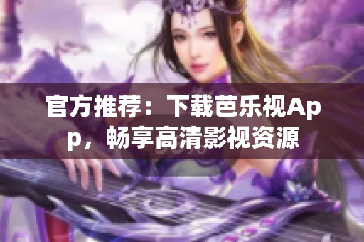官方推荐：下载芭乐视App，畅享高清影视资源