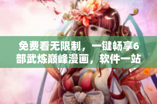 免费看无限制，一键畅享6部武炼巅峰漫画，软件一站到位