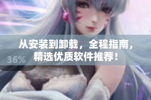 从安装到卸载，全程指南，精选优质软件推荐！