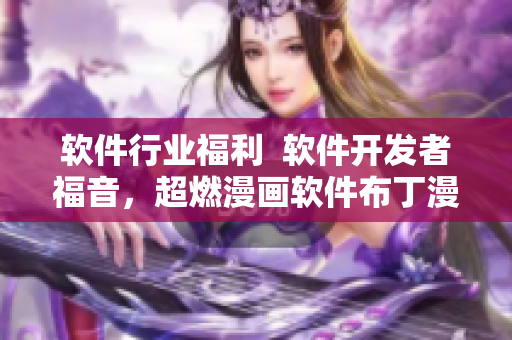 软件行业福利  软件开发者福音，超燃漫画软件布丁漫画来袭！