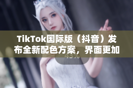 TikTok国际版（抖音）发布全新配色方案，界面更加时尚优美