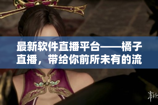 最新软件直播平台——橘子直播，带给你前所未有的流畅体验