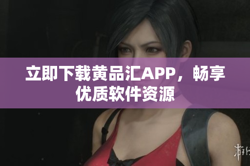 立即下载黄品汇APP，畅享优质软件资源