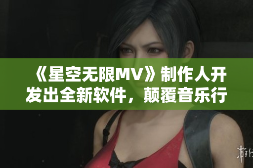 《星空无限MV》制作人开发出全新软件，颠覆音乐行业！